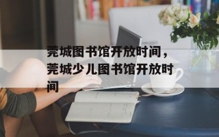 莞城图书馆开放时间，莞城少儿图书馆开放时间