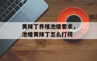 黄辣丁养殖池塘要求，池塘黄辣丁怎么打捞