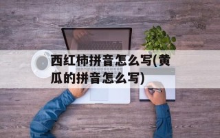 西红柿拼音怎么写(黄瓜的拼音怎么写)