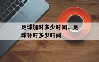 足球加时多少时间，足球补时多少时间