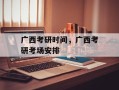 广西考研时间，广西考研考场安排