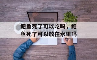 鲍鱼死了可以吃吗，鲍鱼死了可以放在水里吗