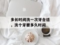 多长时间洗一次牙合适，洗个牙要多久时间