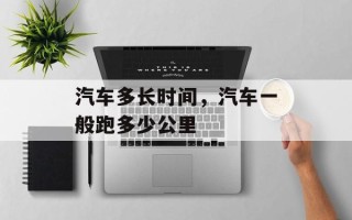 汽车多长时间，汽车一般跑多少公里