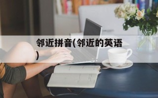 邻近拼音(邻近的英语)