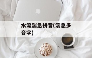 水流湍急拼音(湍急多音字)