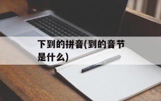 下到的拼音(到的音节是什么)