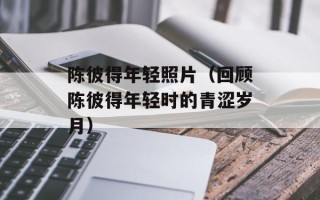 陈彼得年轻照片（回顾陈彼得年轻时的青涩岁月）