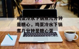 鸡蛋冷水下锅煮几分钟是糖心，鸡蛋冷水下锅煮几分钟是糖心蛋