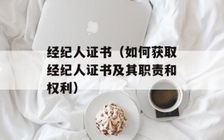 经纪人证书（如何获取经纪人证书及其职责和权利）