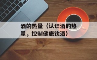酒的热量（认识酒的热量，控制健康饮酒）