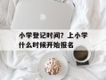小学登记时间？上小学什么时候开始报名