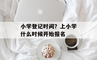 小学登记时间？上小学什么时候开始报名