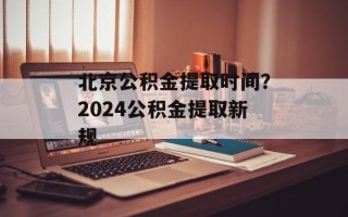 北京公积金提取时间？2024公积金提取新规