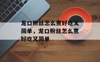龙口粉丝怎么煮好吃又简单，龙口粉丝怎么煮好吃又简单