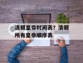 清朝皇帝时间表？清朝所有皇帝顺序表