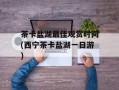 茶卡盐湖最佳观赏时间(西宁茶卡盐湖一日游)