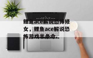 鲤鱼ace解说恐怖修女，鲤鱼ace解说恐怖游戏半条命
