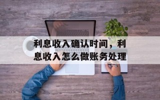 利息收入确认时间，利息收入怎么做账务处理