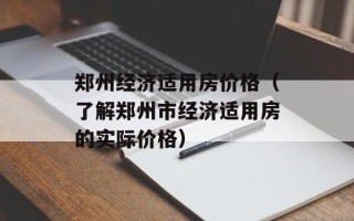 郑州经济适用房价格（了解郑州市经济适用房的实际价格）