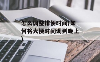 怎么调整排便时间(如何将大便时间调到晚上)