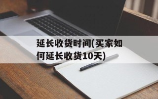 延长收货时间(买家如何延长收货10天)