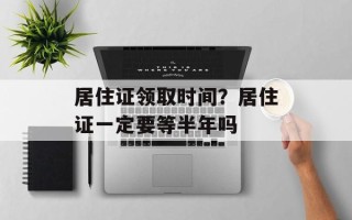 居住证领取时间？居住证一定要等半年吗