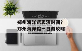 郑州海洋馆表演时间？郑州海洋馆一日游攻略