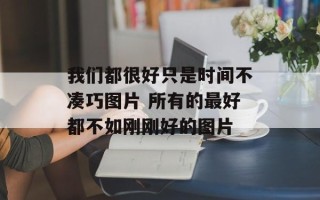我们都很好只是时间不凑巧图片 所有的最好都不如刚刚好的图片
