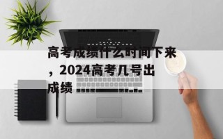 高考成绩什么时间下来，2024高考几号出成绩