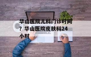 华山医院儿科门诊时间？华山医院皮肤科24小时