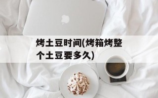 烤土豆时间(烤箱烤整个土豆要多久)