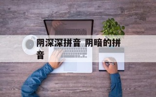 阴深深拼音 阴暗的拼音