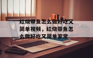 红烧带鱼怎么做好吃又简单视频，红烧带鱼怎么做好吃又简单家常