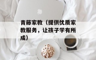 青藤家教（提供优质家教服务，让孩子学有所成）