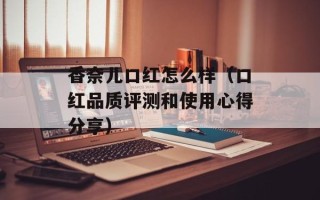香奈儿口红怎么样（口红品质评测和使用心得分享）