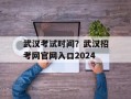 武汉考试时间？武汉招考网官网入口2024