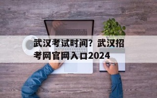 武汉考试时间？武汉招考网官网入口2024