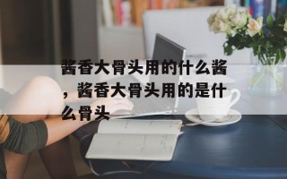 酱香大骨头用的什么酱，酱香大骨头用的是什么骨头