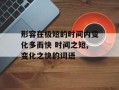 形容在极短的时间内变化多而快 时间之短,变化之快的词语