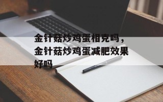 金针菇炒鸡蛋相克吗，金针菇炒鸡蛋减肥效果好吗