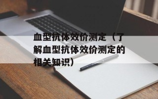 血型抗体效价测定（了解血型抗体效价测定的相关知识）