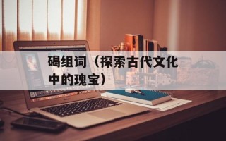 碣组词（探索古代文化中的瑰宝）