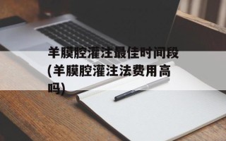 羊膜腔灌注最佳时间段(羊膜腔灌注法费用高吗)