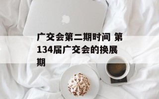 广交会第二期时间 第134届广交会的换展期