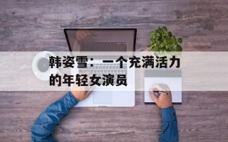 韩姿雪：一个充满活力的年轻女演员