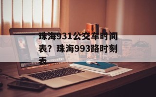 珠海931公交车时间表？珠海993路时刻表