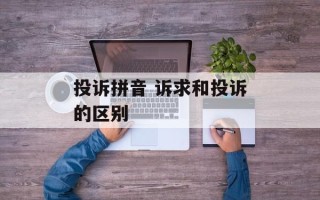 投诉拼音 诉求和投诉的区别