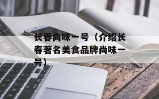 长春尚味一号（介绍长春著名美食品牌尚味一号）
