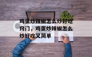 鸡蛋炒辣椒怎么炒好吃窍门，鸡蛋炒辣椒怎么炒好吃又简单